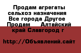 Продам агрегаты сельхоз назначения - Все города Другое » Продам   . Алтайский край,Славгород г.